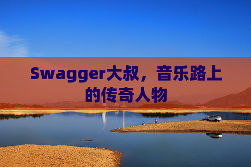 Swagger大叔，音乐路上的传奇人物