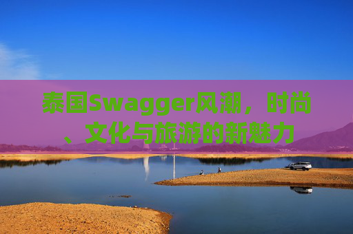 泰国Swagger风潮，时尚、文化与旅游的新魅力